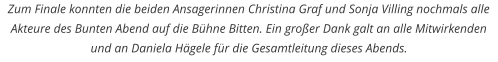 Zum Finale konnten die beiden Ansagerinnen Christina Graf und Sonja Villing nochmals alle Akteure des Bunten Abend auf die Bühne Bitten. Ein großer Dank galt an alle Mitwirkenden und an Daniela Hägele für die Gesamtleitung dieses Abends.